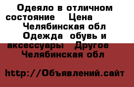 Одеяло в отличном состояние  › Цена ­ 1 000 - Челябинская обл. Одежда, обувь и аксессуары » Другое   . Челябинская обл.